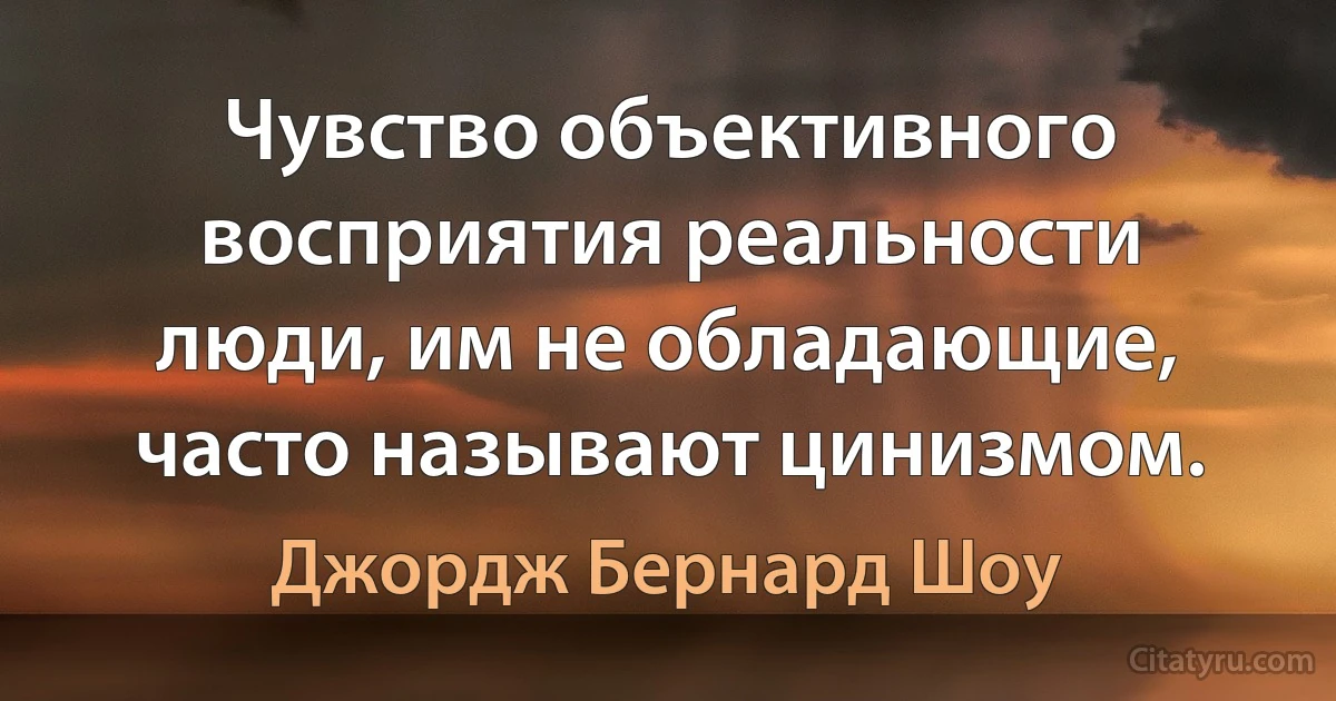 Чувство объективного восприятия реальности люди, им не обладающие, часто называют цинизмом. (Джордж Бернард Шоу)