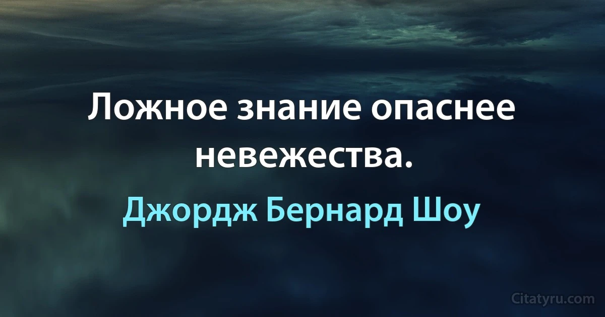 Ложное знание опаснее невежества. (Джордж Бернард Шоу)