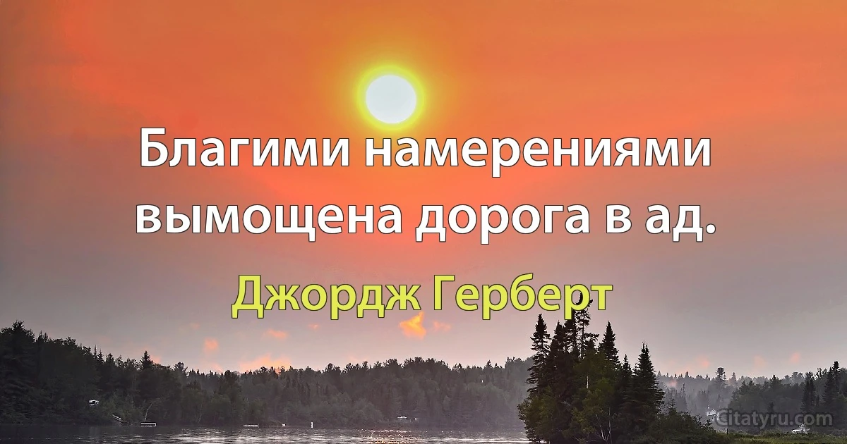 Благими намерениями вымощена дорога в ад. (Джордж Герберт)