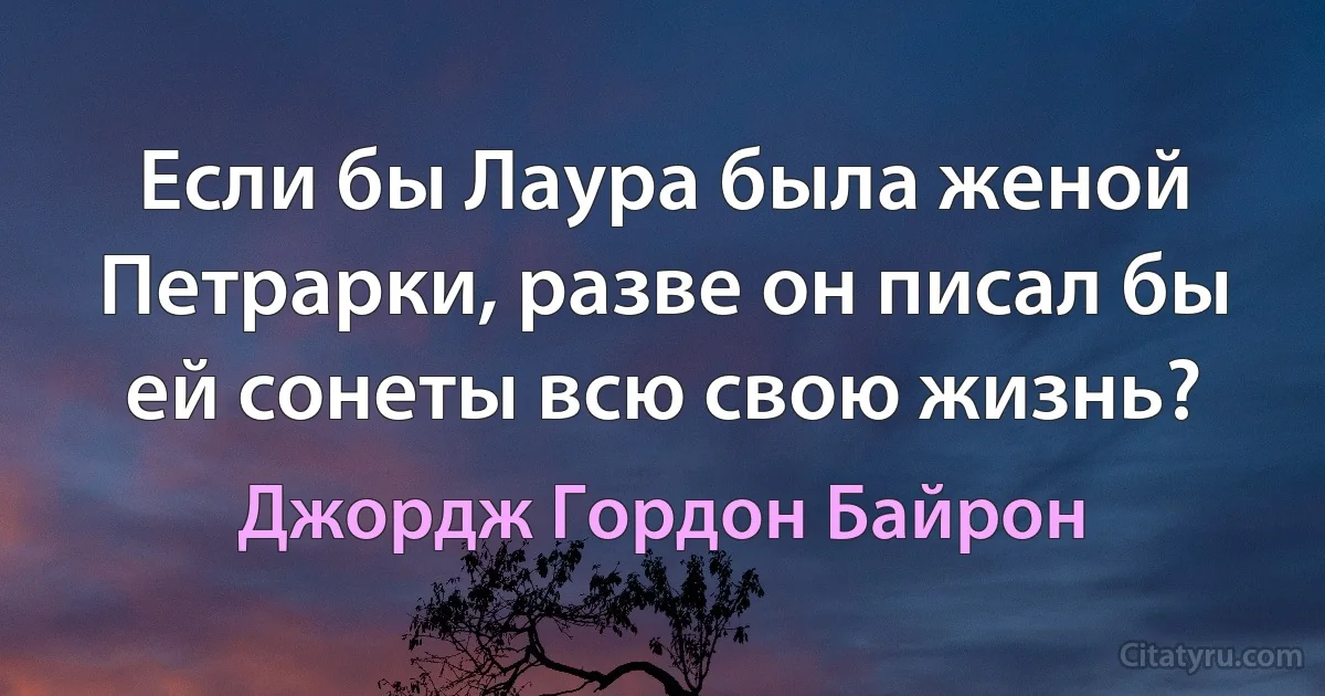 Если бы Лаура была женой Петрарки, разве он писал бы ей сонеты всю свою жизнь? (Джордж Гордон Байрон)