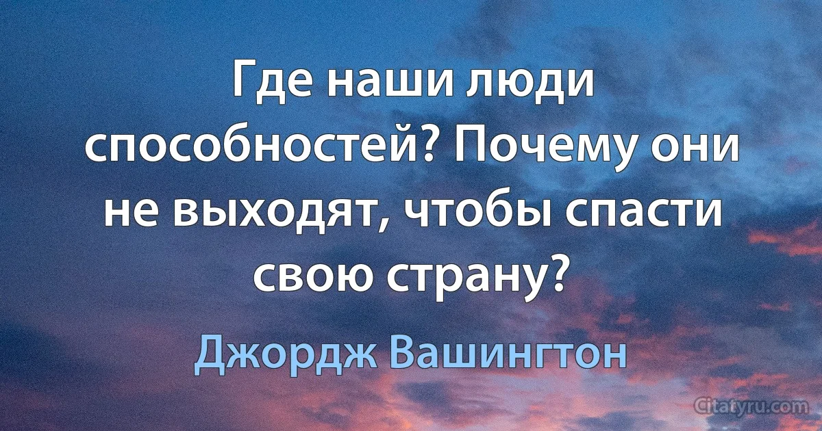 Где наши люди способностей? Почему они не выходят, чтобы спасти свою страну? (Джордж Вашингтон)