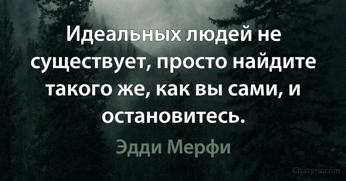 Идеальных людей не существует, просто найдите такого же, как вы сами, и остановитесь. (Эдди Мерфи)