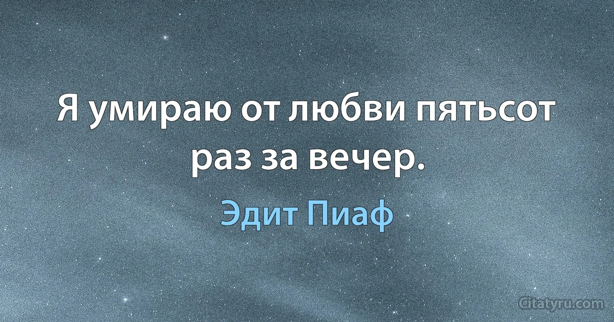 Я умираю от любви пятьсот раз за вечер. (Эдит Пиаф)