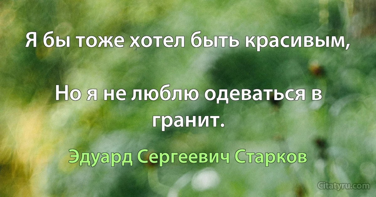 Я бы тоже хотел быть красивым,

Но я не люблю одеваться в гранит. (Эдуард Сергеевич Старков)