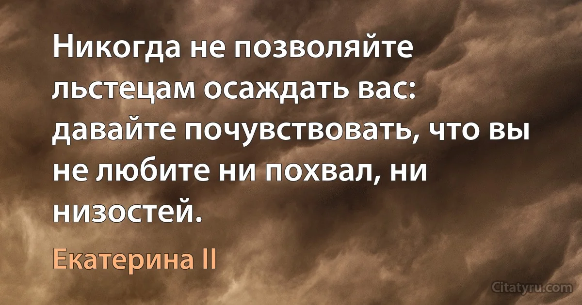 Никогда не позволяйте льстецам осаждать вас: давайте почувствовать, что вы не любите ни похвал, ни низостей. (Екатерина II)