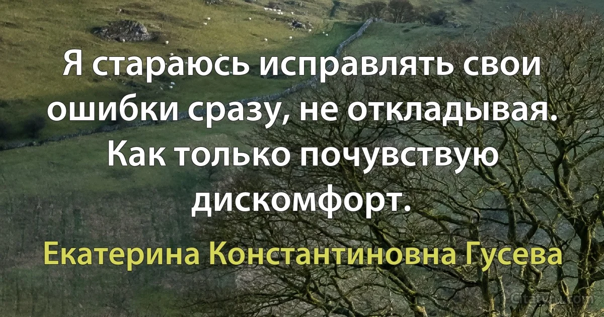 Я стараюсь исправлять свои ошибки сразу, не откладывая. Как только почувствую дискомфорт. (Екатерина Константиновна Гусева)