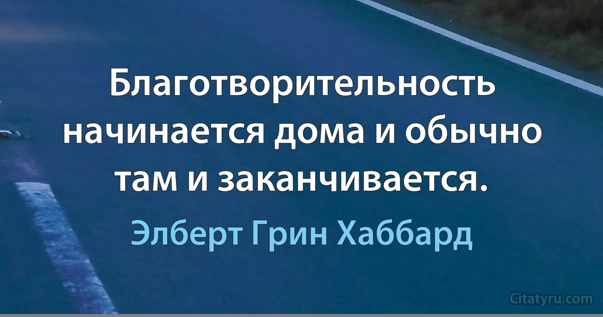 Благотворительность начинается дома и обычно там и заканчивается. (Элберт Грин Хаббард)