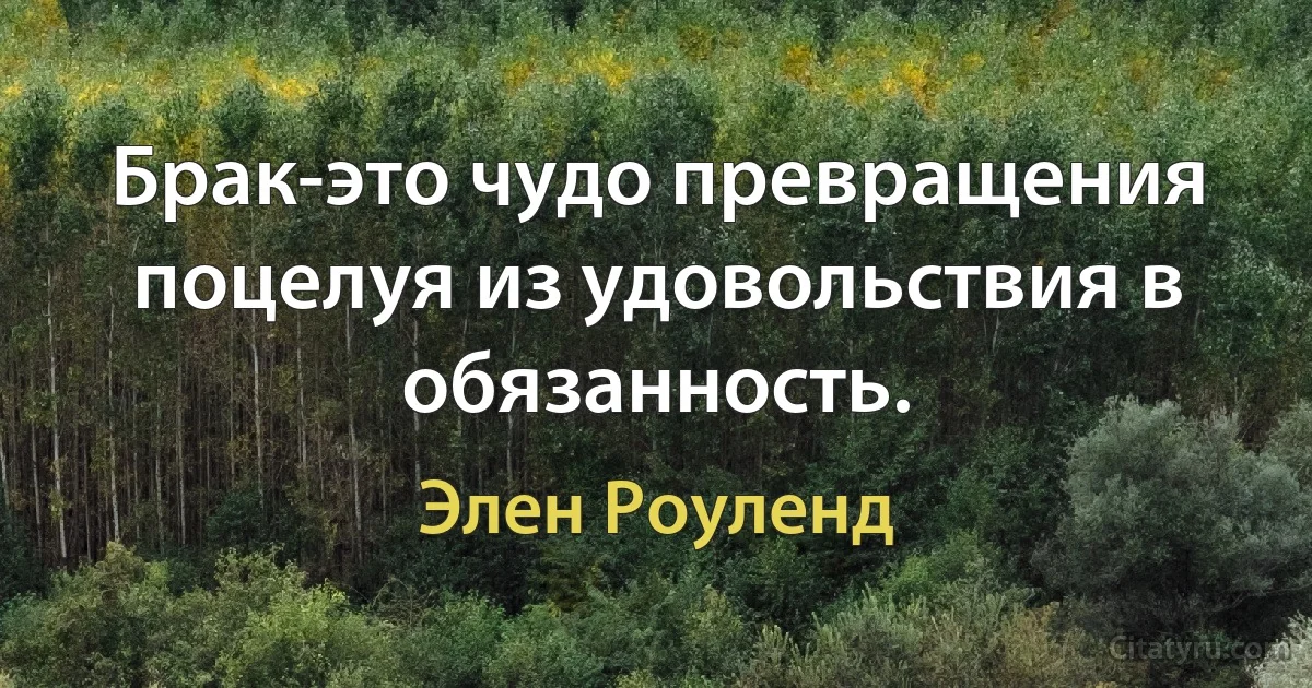 Брак-это чудо превращения поцелуя из удовольствия в обязанность. (Элен Роуленд)