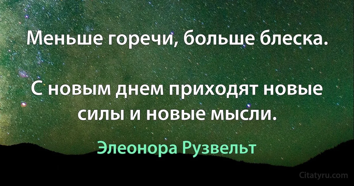 Меньше горечи, больше блеска.

С новым днем приходят новые силы и новые мысли. (Элеонора Рузвельт)