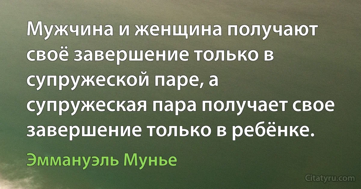 Мужчина и женщина получают своё завершение только в супружеской паре, а супружеская пара получает свое завершение только в ребёнке. (Эммануэль Мунье)