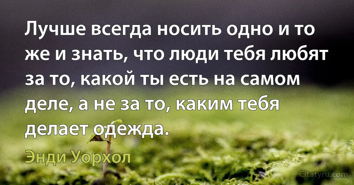 Лучше всегда носить одно и то же и знать, что люди тебя любят за то, какой ты есть на самом деле, а не за то, каким тебя делает одежда. (Энди Уорхол)