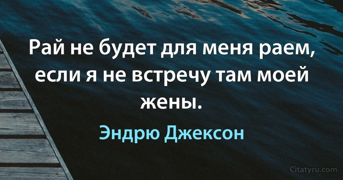 Рай не будет для меня раем, если я не встречу там моей жены. (Эндрю Джексон)