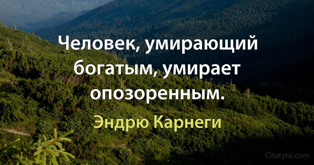 Человек, умирающий богатым, умирает опозоренным. (Эндрю Карнеги)