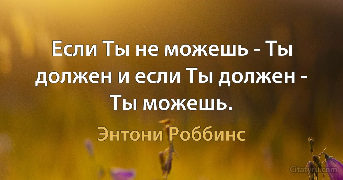 Если Ты не можешь - Ты должен и если Ты должен - Ты можешь. (Энтони Роббинс)