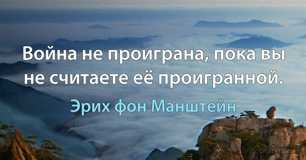 Война не проиграна, пока вы не считаете её проигранной. (Эрих фон Манштейн)