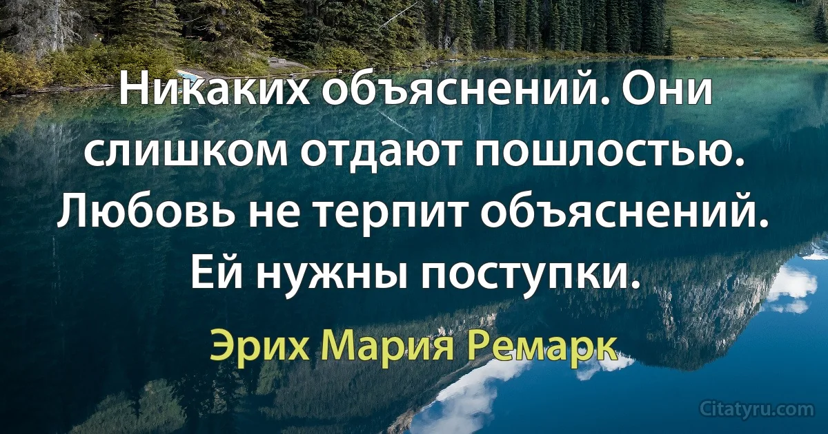 Никаких объяснений. Они слишком отдают пошлостью. Любовь не терпит объяснений. Ей нужны поступки. (Эрих Мария Ремарк)