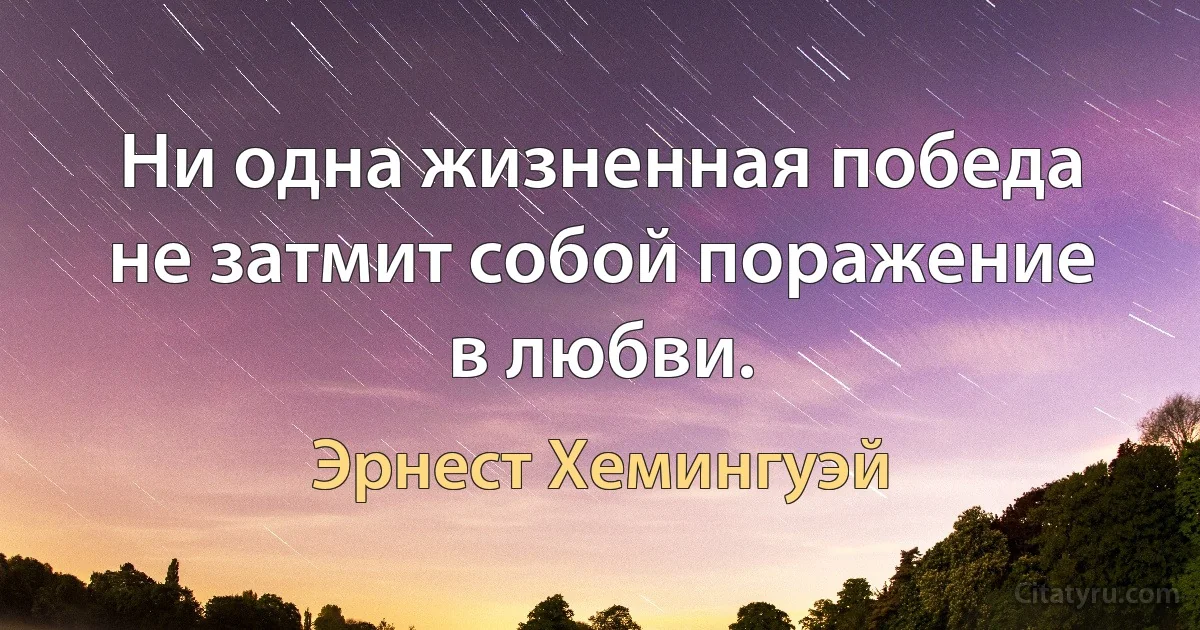 Ни одна жизненная победа не затмит собой поражение в любви. (Эрнест Хемингуэй)