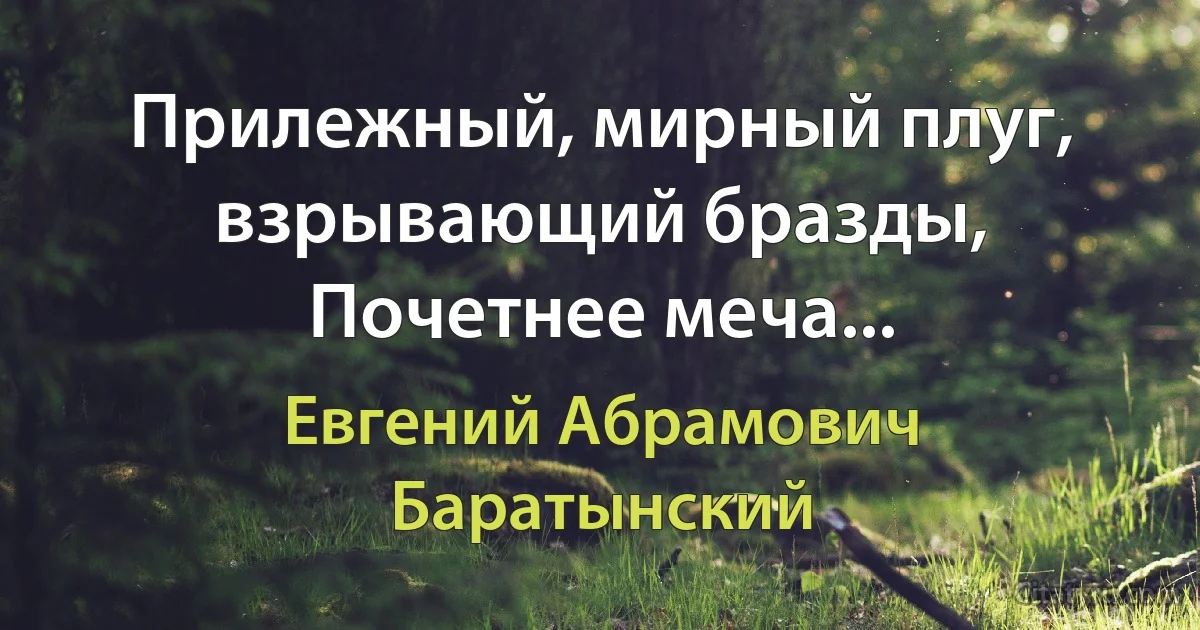 Прилежный, мирный плуг, взрывающий бразды, Почетнее меча... (Евгений Абрамович Баратынский)