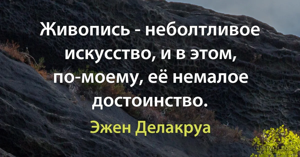 Живопись - неболтливое искусство, и в этом, по-моему, её немалое достоинство. (Эжен Делакруа)