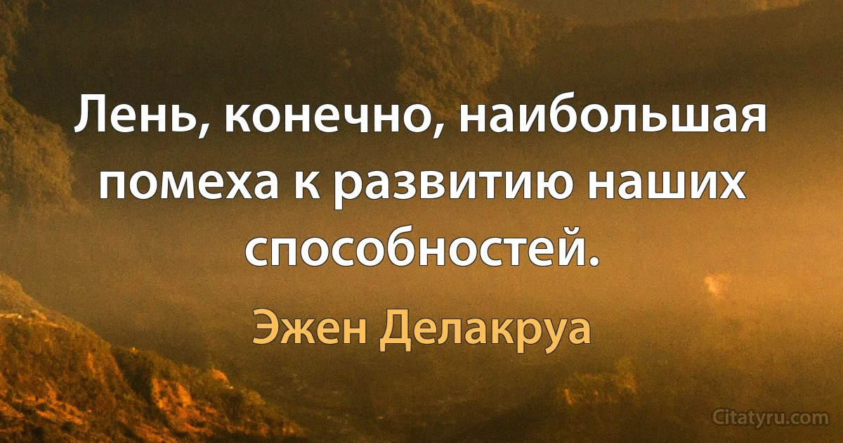 Лень, конечно, наибольшая помеха к развитию наших способностей. (Эжен Делакруа)