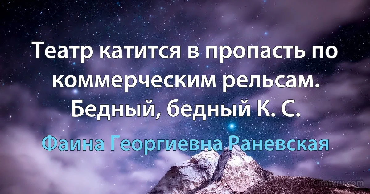 Театр катится в пропасть по коммерческим рельсам. Бедный, бедный К. С. (Фаина Георгиевна Раневская)