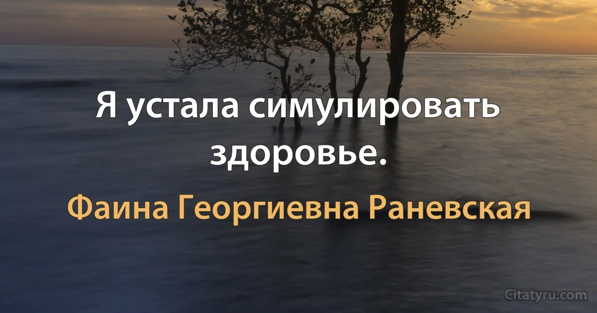 Я устала симулировать здоровье. (Фаина Георгиевна Раневская)