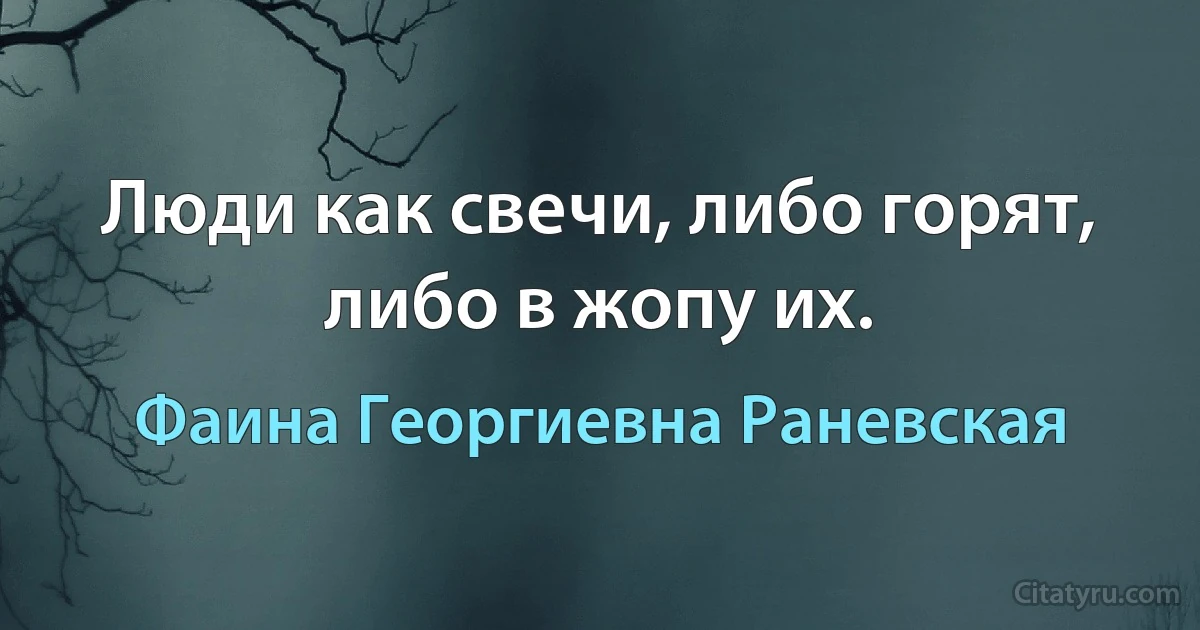 Люди как свечи, либо горят, либо в жопу их. (Фаина Георгиевна Раневская)