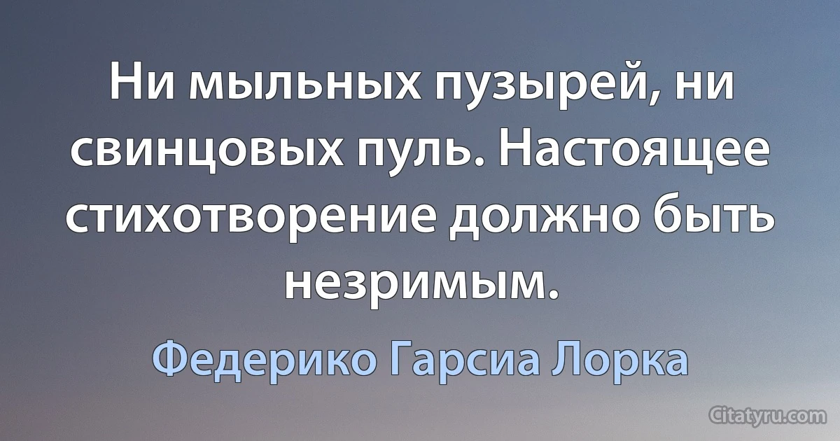 Ни мыльных пузырей, ни свинцовых пуль. Настоящее стихотворение должно быть незримым. (Федерико Гарсиа Лорка)