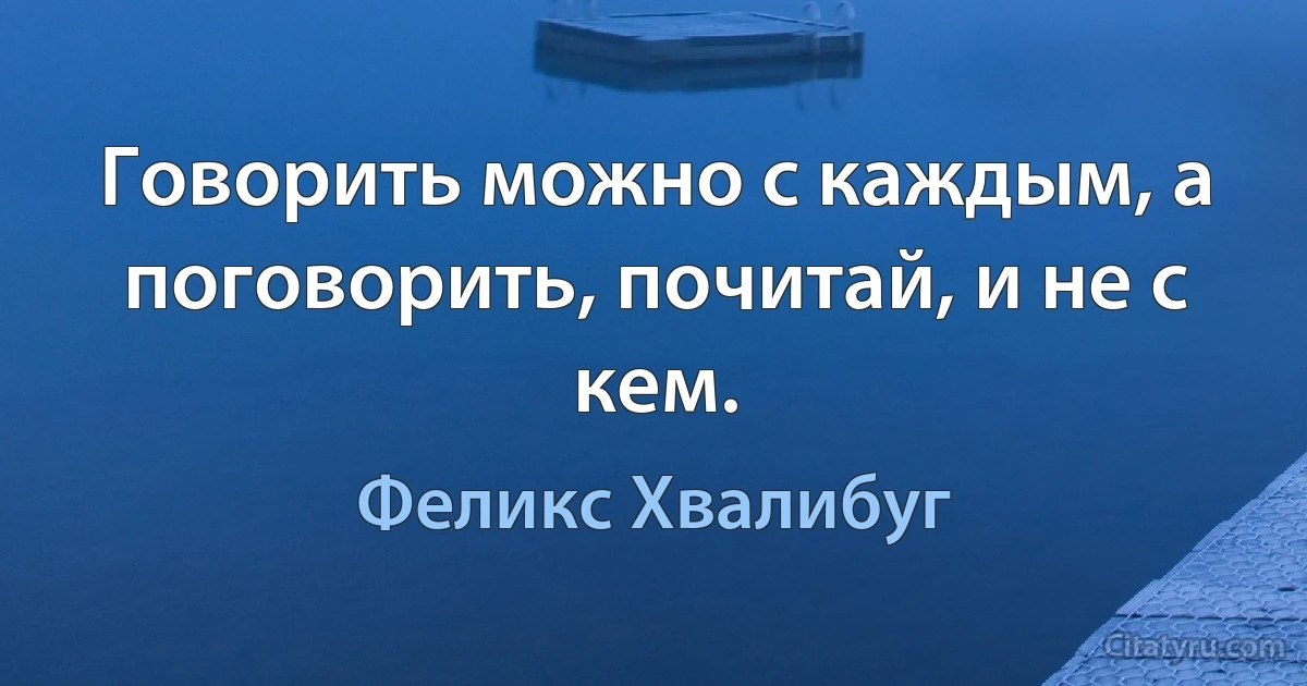 Говорить можно с каждым, а поговорить, почитай, и не с кем. (Феликс Хвалибуг)