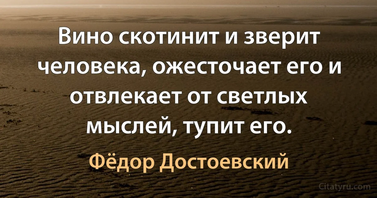 Вино скотинит и зверит человека, ожесточает его и отвлекает от светлых мыслей, тупит его. (Фёдор Достоевский)