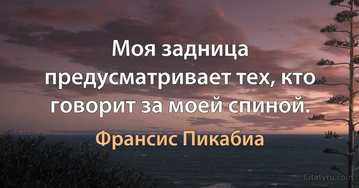 Моя задница предусматривает тех, кто говорит за моей спиной. (Франсис Пикабиа)