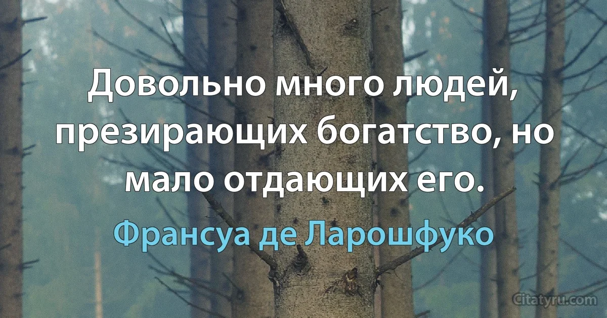 Довольно много людей, презирающих богатство, но мало отдающих его. (Франсуа де Ларошфуко)