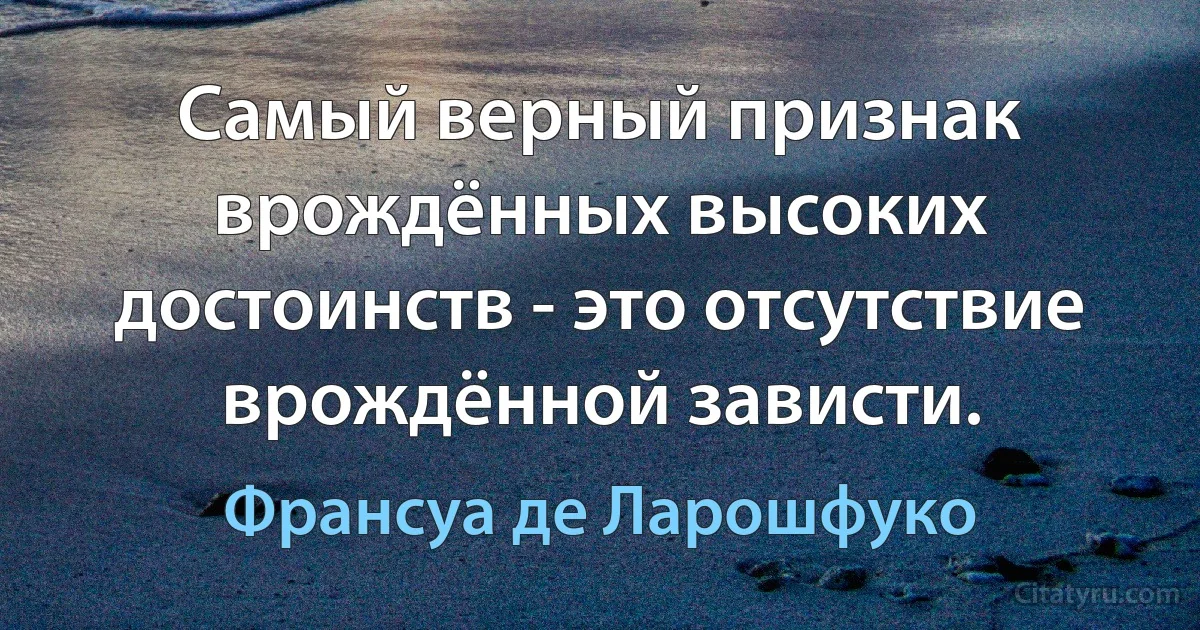 Самый верный признак врождённых высоких достоинств - это отсутствие врождённой зависти. (Франсуа де Ларошфуко)