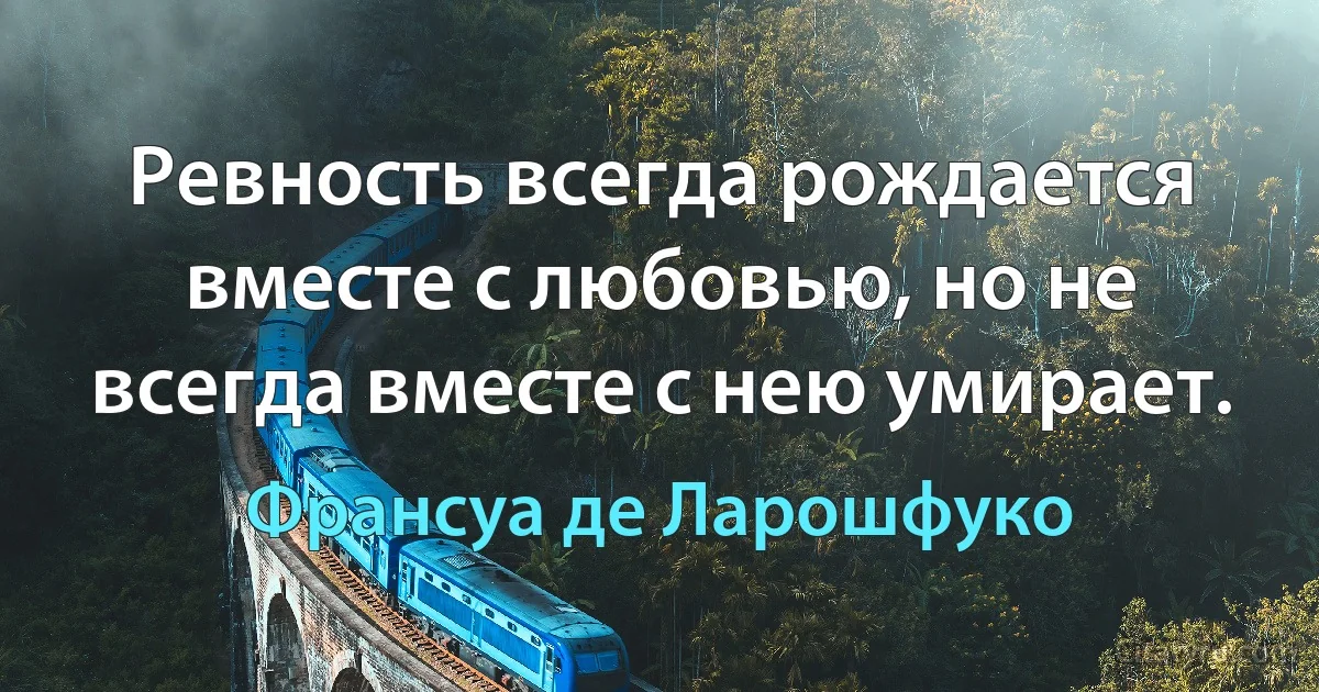 Ревность всегда рождается вместе с любовью, но не всегда вместе с нею умирает. (Франсуа де Ларошфуко)