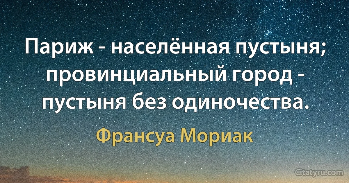 Париж - населённая пустыня; провинциальный город - пустыня без одиночества. (Франсуа Мориак)