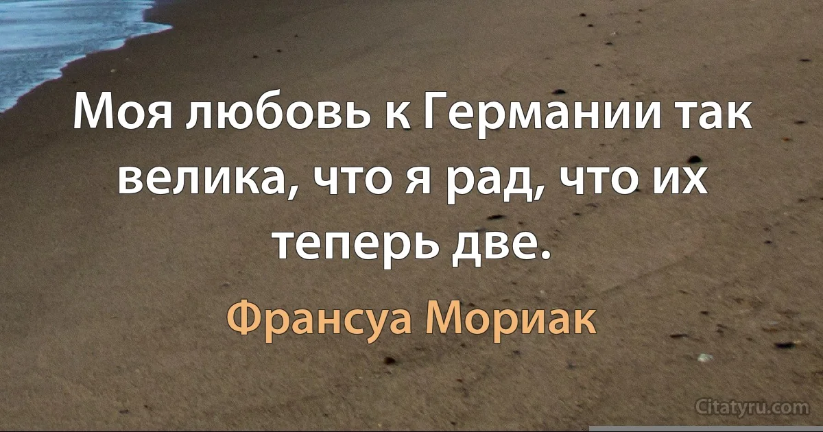 Моя любовь к Германии так велика, что я рад, что их теперь две. (Франсуа Мориак)