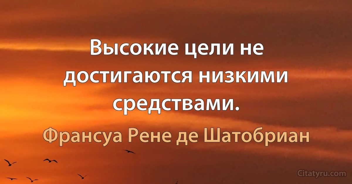 Высокие цели не достигаются низкими средствами. (Франсуа Рене де Шатобриан)