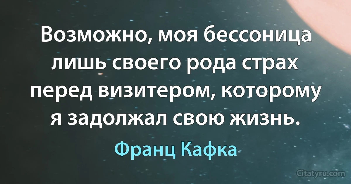 Возможно, моя бессоница лишь своего рода страх перед визитером, которому я задолжал свою жизнь. (Франц Кафка)