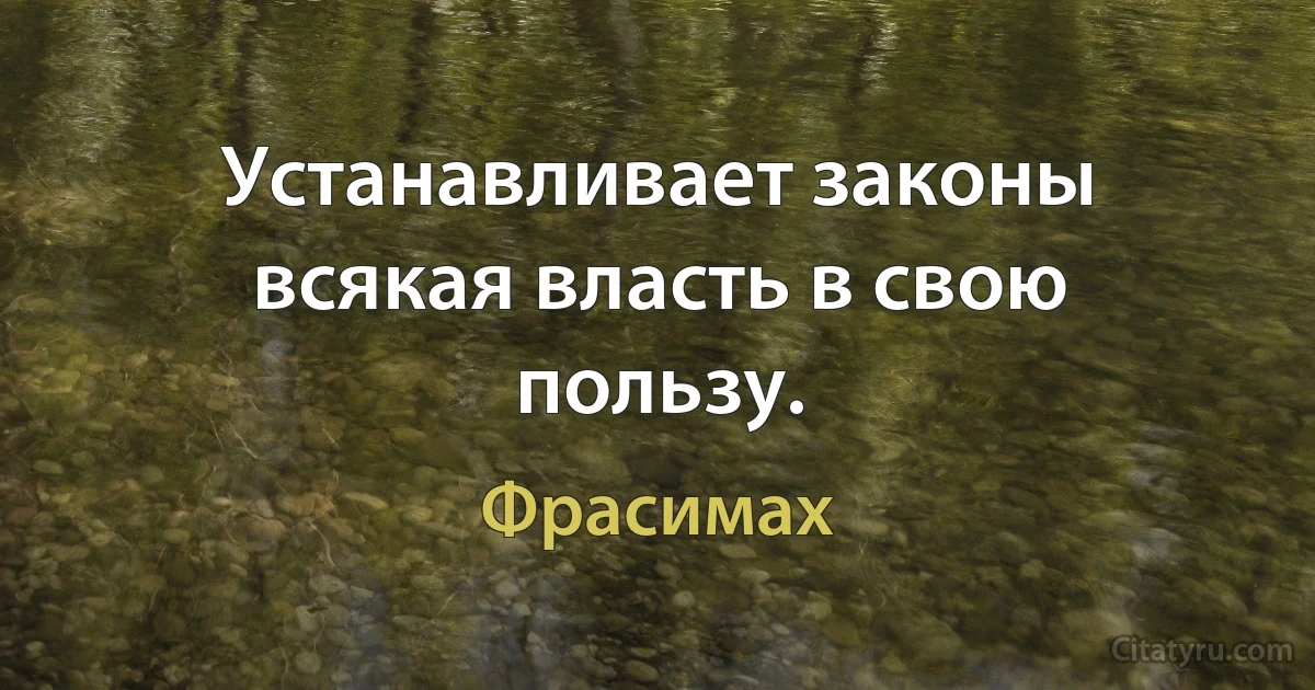 Устанавливает законы всякая власть в свою пользу. (Фрасимах)