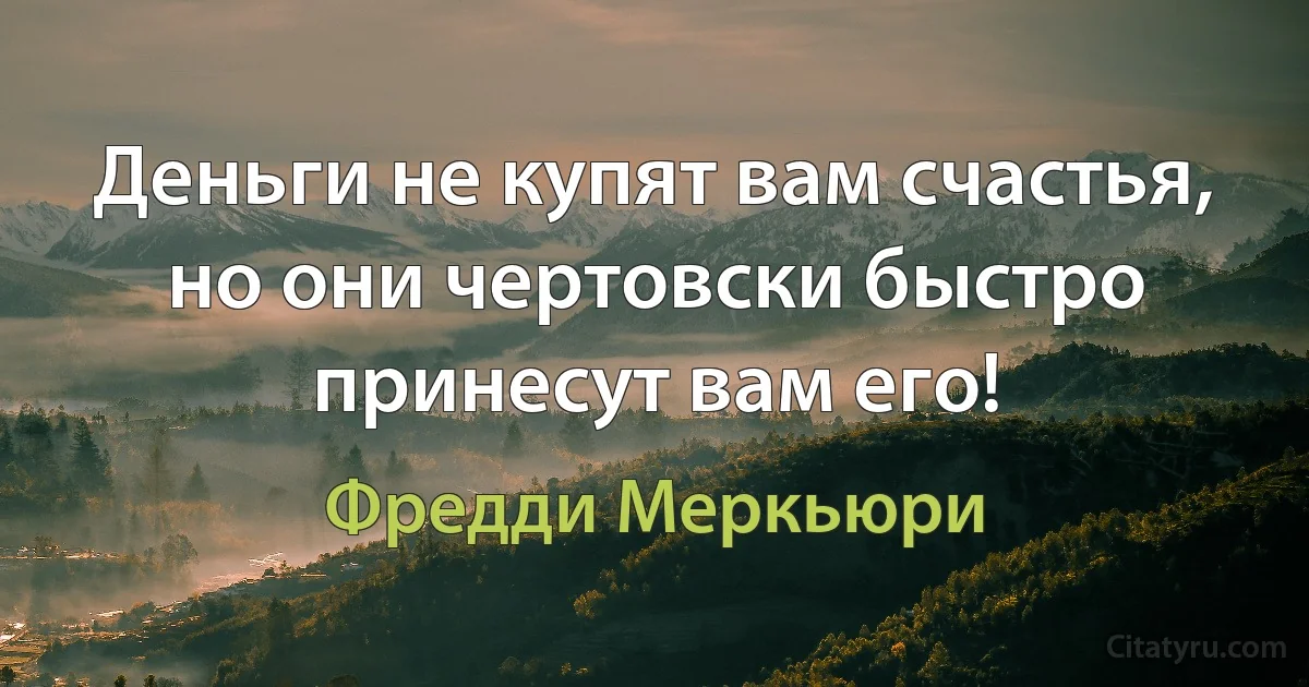 Деньги не купят вам счастья, но они чертовски быстро принесут вам его! (Фредди Меркьюри)