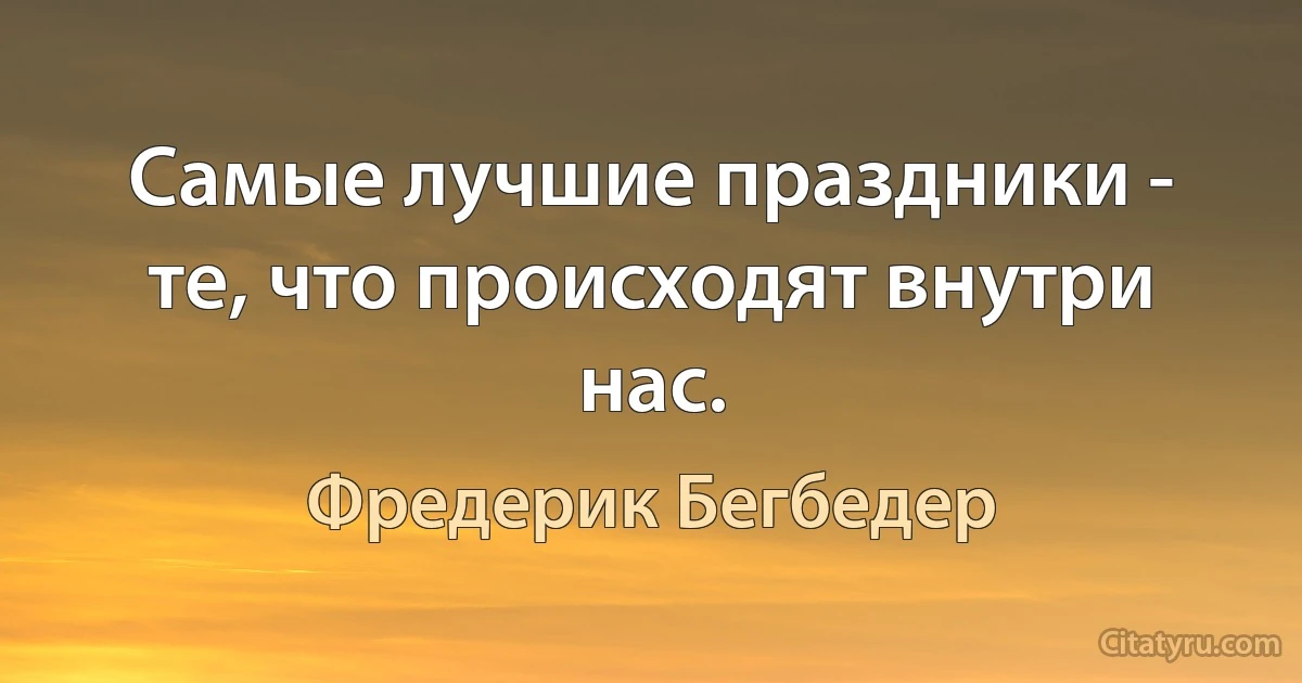 Самые лучшие праздники - те, что происходят внутри нас. (Фредерик Бегбедер)