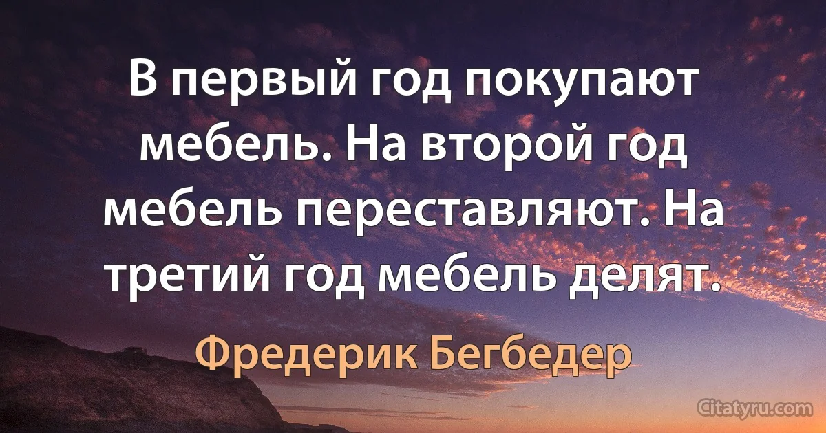 В первый год покупают мебель. На второй год мебель переставляют. На третий год мебель делят. (Фредерик Бегбедер)