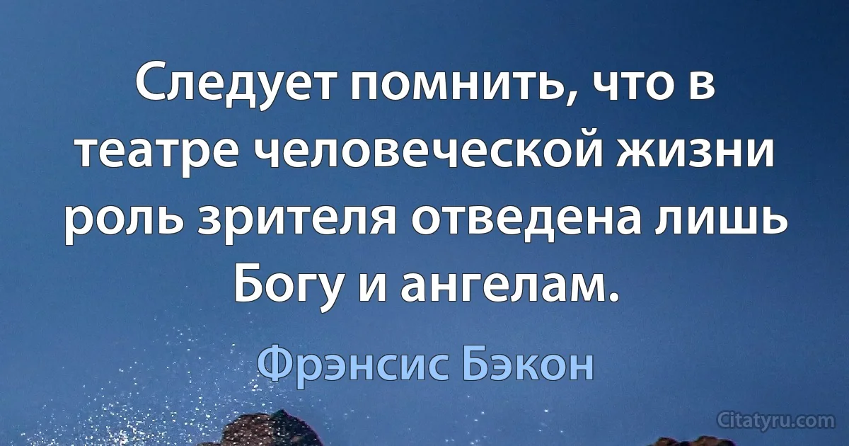 Следует помнить, что в театре человеческой жизни роль зрителя отведена лишь Богу и ангелам. (Фрэнсис Бэкон)