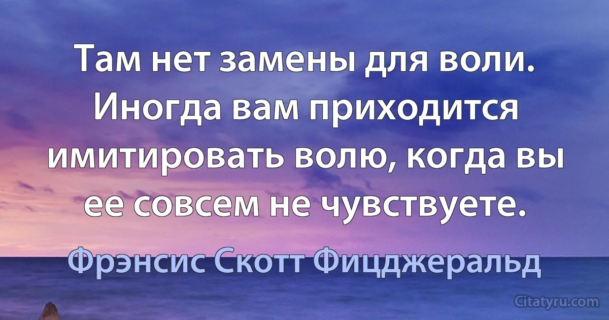 Там нет замены для воли. Иногда вам приходится имитировать волю, когда вы ее совсем не чувствуете. (Фрэнсис Скотт Фицджеральд)