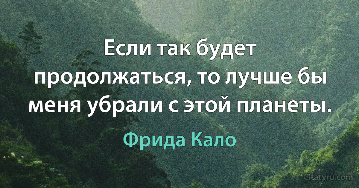 Если так будет продолжаться, то лучше бы меня убрали с этой планеты. (Фрида Кало)