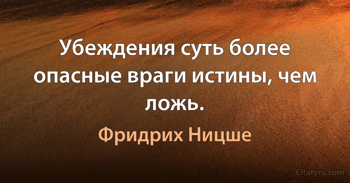 Убеждения суть более опасные враги истины, чем ложь. (Фридрих Ницше)