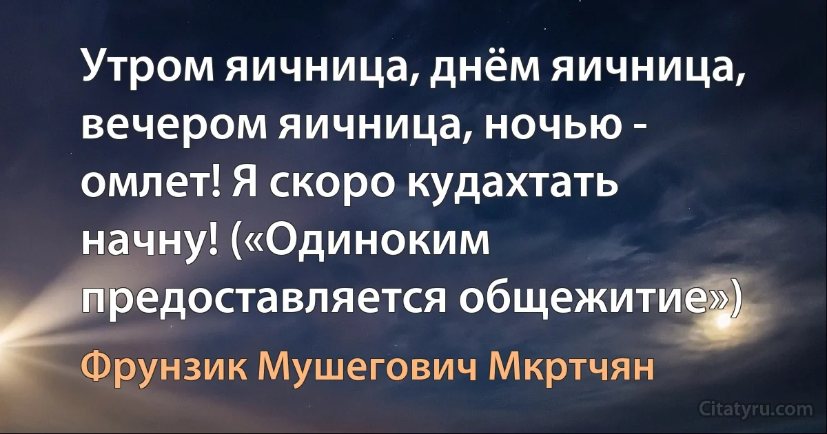 Утром яичница, днём яичница, вечером яичница, ночью - омлет! Я скоро кудахтать начну! («Одиноким предоставляется общежитие») (Фрунзик Мушегович Мкртчян)