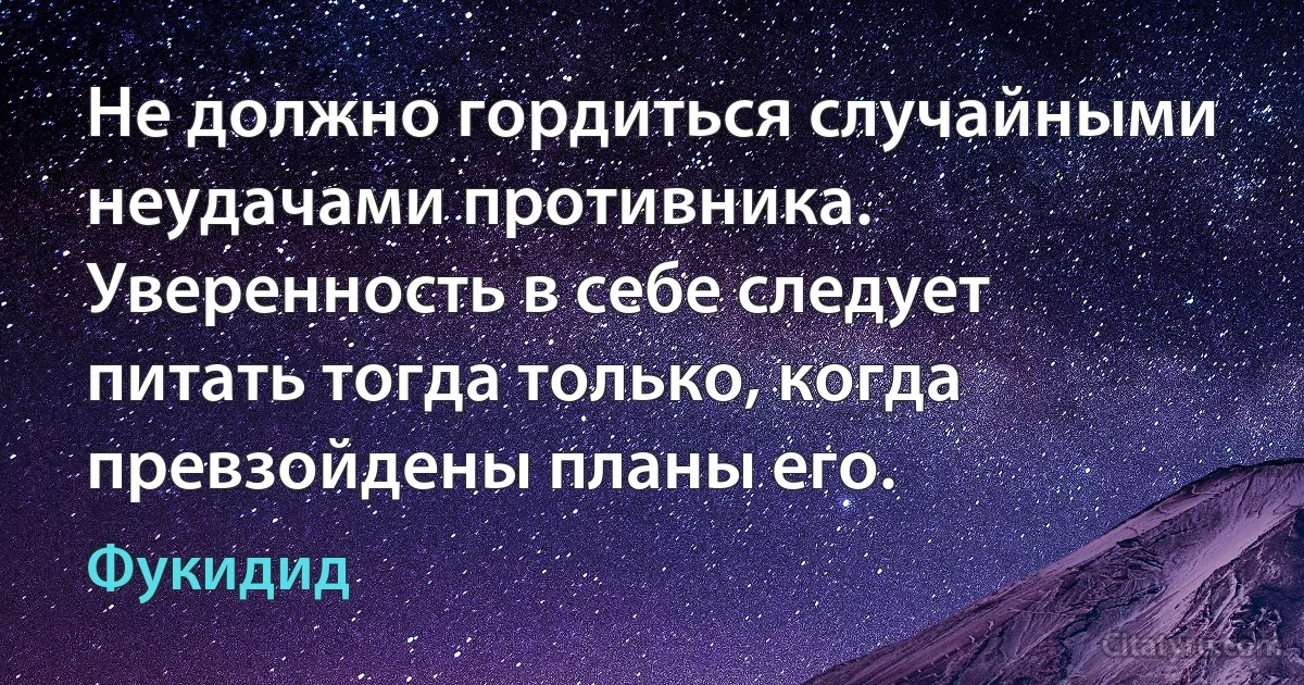 Не должно гордиться случайными неудачами противника. Уверенность в себе следует питать тогда только, когда превзойдены планы его. (Фукидид)