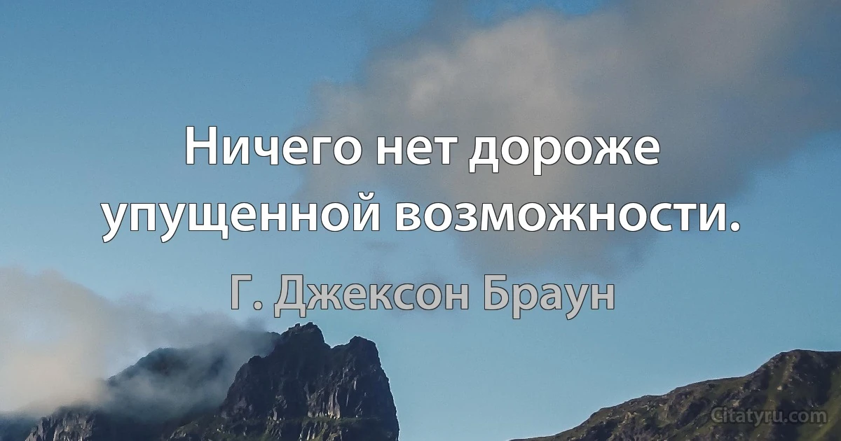 Ничего нет дороже упущенной возможности. (Г. Джексон Браун)