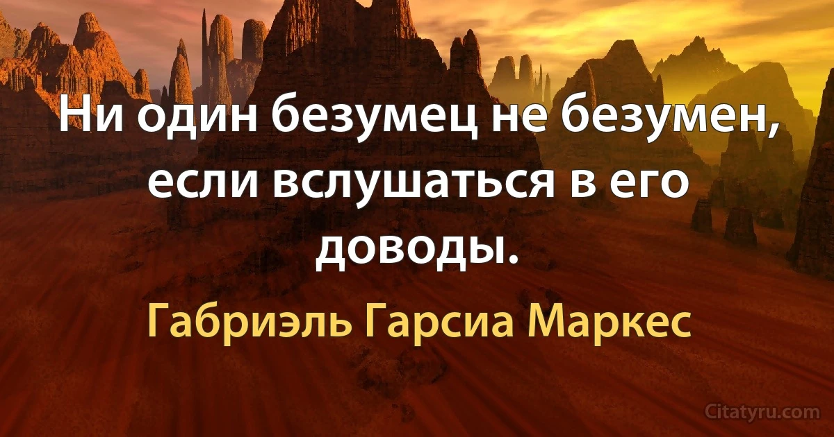 Ни один безумец не безумен, если вслушаться в его доводы. (Габриэль Гарсиа Маркес)